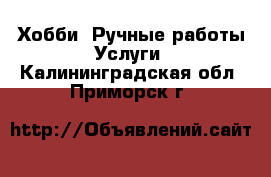 Хобби. Ручные работы Услуги. Калининградская обл.,Приморск г.